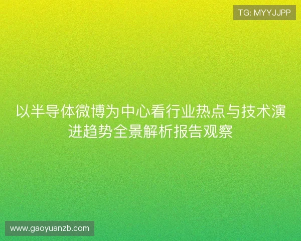 以半导体微博为中心看行业热点与技术演进趋势全景解析报告观察