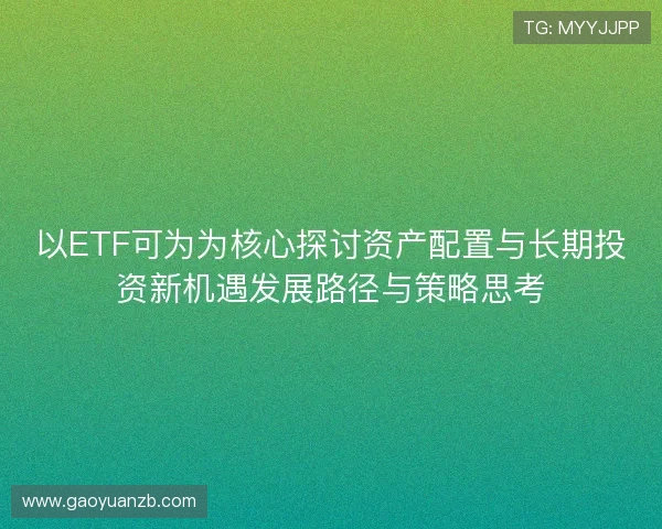 以ETF可为为核心探讨资产配置与长期投资新机遇发展路径与策略思考