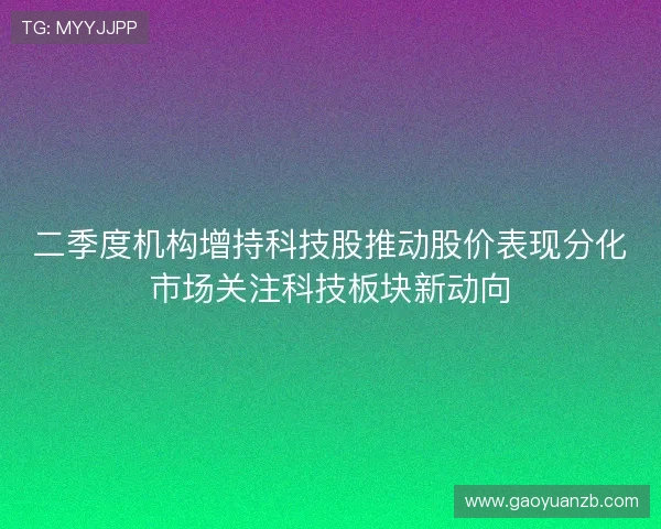 二季度机构增持科技股推动股价表现分化市场关注科技板块新动向 二季度机构增持科技股推动股价表现分化市场关注科技板块新动向